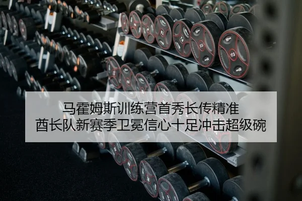 马霍姆斯训练营首秀长传精准 酋长队新赛季卫冕信心十足冲击超级碗